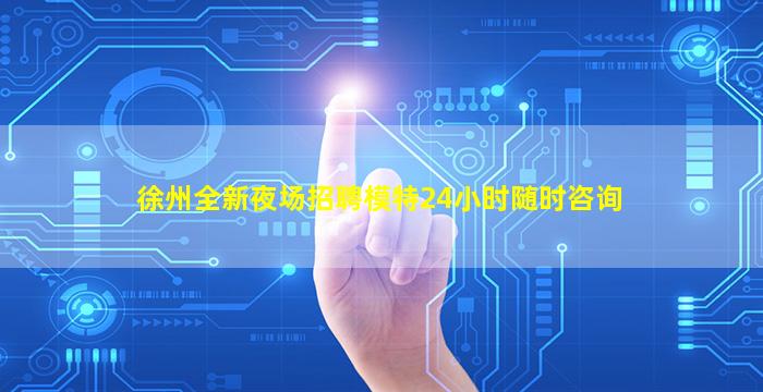徐州全新夜场招聘模特24小时随时咨询